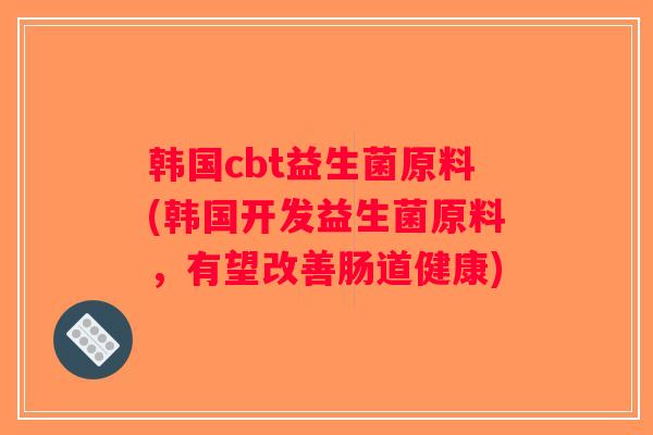 韩国cbt益生菌原料(韩国开发益生菌原料，有望改善肠道健康)
