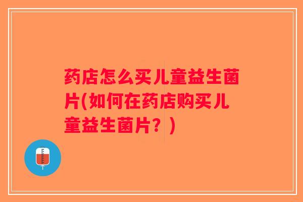 药店怎么买儿童益生菌片(如何在药店购买儿童益生菌片？)