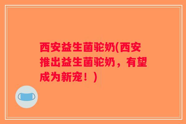 西安益生菌驼奶(西安推出益生菌驼奶，有望成为新宠！)