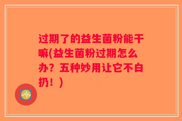 过期了的益生菌粉能干嘛(益生菌粉过期怎么办？五种妙用让它不白扔！)
