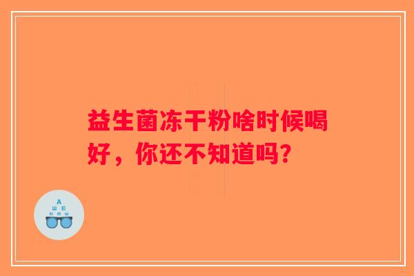 益生菌冻干粉啥时候喝好，你还不知道吗？