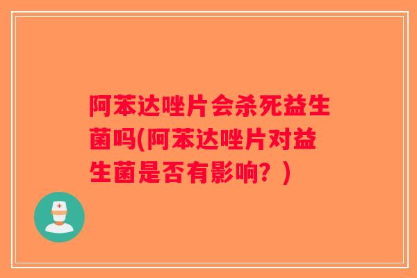阿苯达唑片会杀死益生菌吗(阿苯达唑片对益生菌是否有影响？)