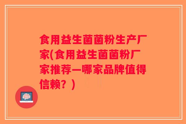 食用益生菌菌粉生产厂家(食用益生菌菌粉厂家推荐—哪家品牌值得信赖？)