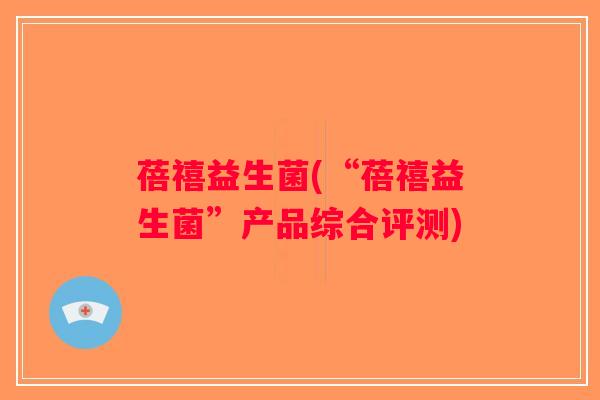 蓓禧益生菌(“蓓禧益生菌”产品综合评测)