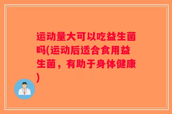 运动量大可以吃益生菌吗(运动后适合食用益生菌，有助于身体健康)
