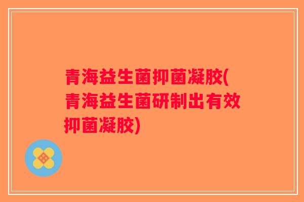 青海益生菌抑菌凝胶(青海益生菌研制出有效抑菌凝胶)