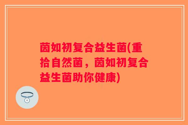 茵如初复合益生菌(重拾自然菌，茵如初复合益生菌助你健康)