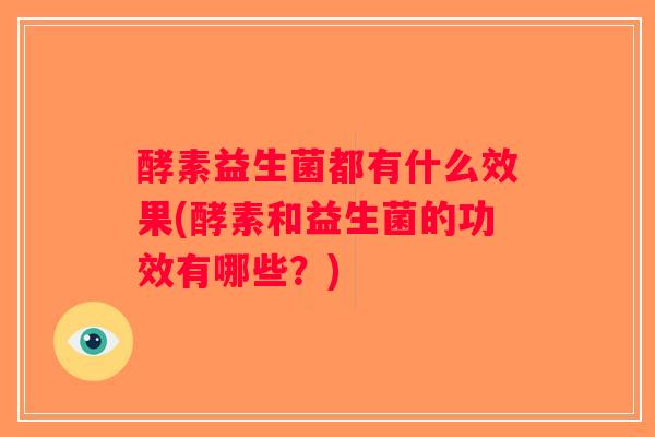 酵素益生菌都有什么效果(酵素和益生菌的功效有哪些？)