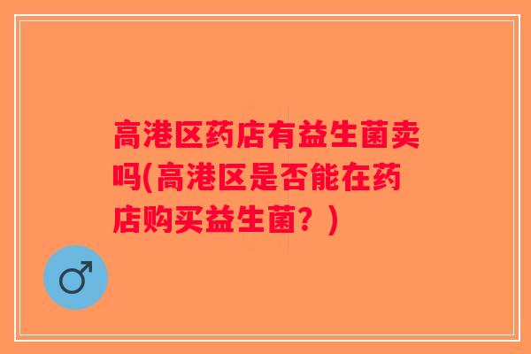 高港区药店有益生菌卖吗(高港区是否能在药店购买益生菌？)
