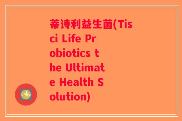 蒂诗利益生菌(Tisci Life Probiotics the Ultimate Health Solution)