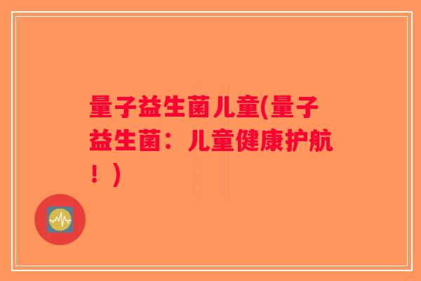 量子益生菌儿童(量子益生菌：儿童健康护航！)