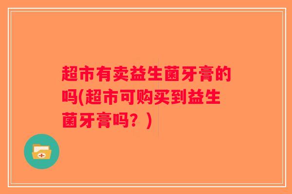 超市有卖益生菌牙膏的吗(超市可购买到益生菌牙膏吗？)