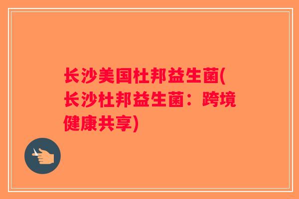 长沙美国杜邦益生菌(长沙杜邦益生菌：跨境健康共享)