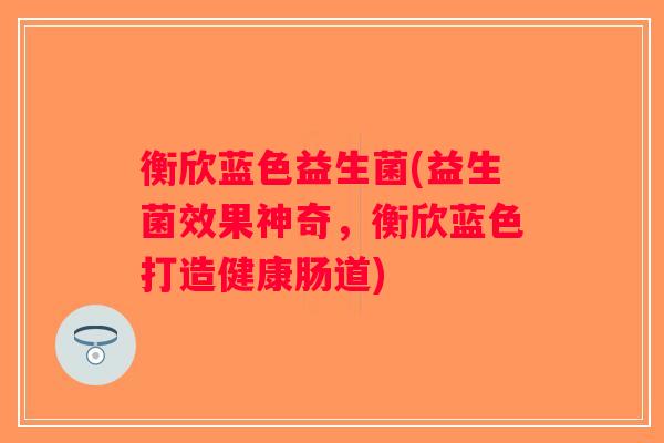 衡欣蓝色益生菌(益生菌效果神奇，衡欣蓝色打造健康肠道)