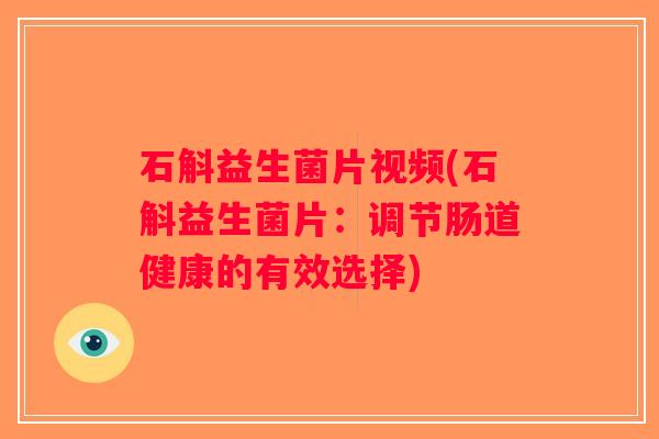 石斛益生菌片视频(石斛益生菌片：调节肠道健康的有效选择)