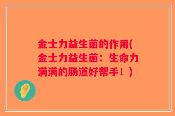 金士力益生菌的作用(金士力益生菌：生命力满满的肠道好帮手！)