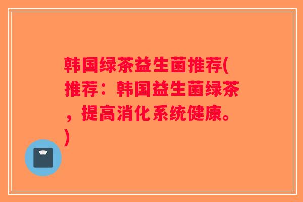 韩国绿茶益生菌推荐(推荐：韩国益生菌绿茶，提高消化系统健康。)