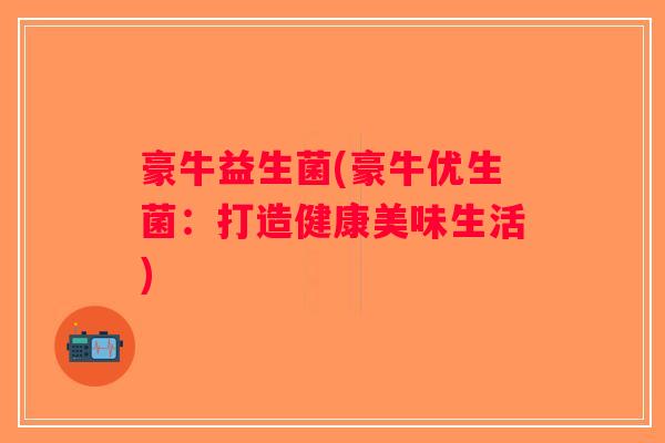 豪牛益生菌(豪牛优生菌：打造健康美味生活)