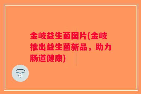 金岐益生菌图片(金岐推出益生菌新品，助力肠道健康)
