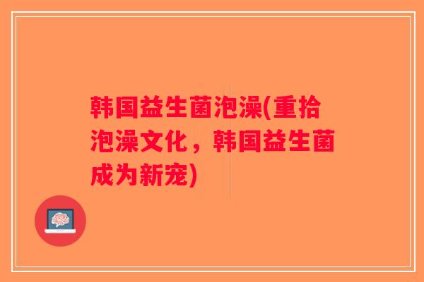 韩国益生菌泡澡(重拾泡澡文化，韩国益生菌成为新宠)
