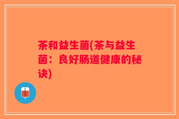 茶和益生菌(茶与益生菌：良好肠道健康的秘诀)