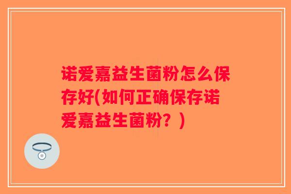 诺爱嘉益生菌粉怎么保存好(如何正确保存诺爱嘉益生菌粉？)