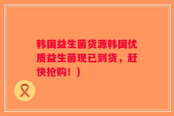 韩国益生菌货源韩国优质益生菌现已到货，赶快抢购！)