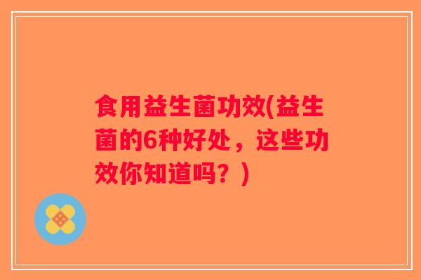 食用益生菌功效(益生菌的6种好处，这些功效你知道吗？)