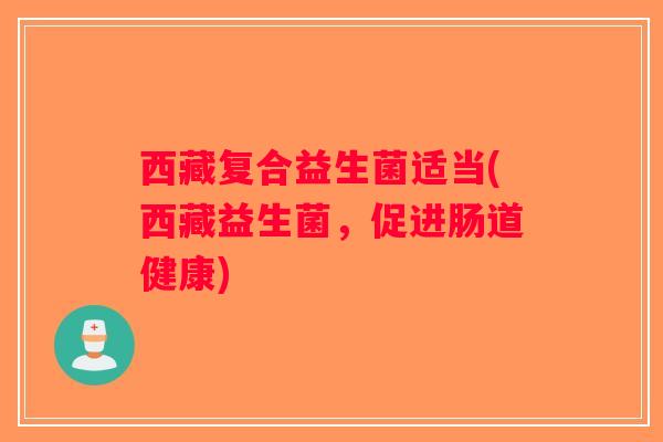 西藏复合益生菌适当(西藏益生菌，促进肠道健康)