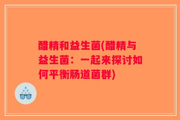 醋精和益生菌(醋精与益生菌：一起来探讨如何平衡肠道菌群)