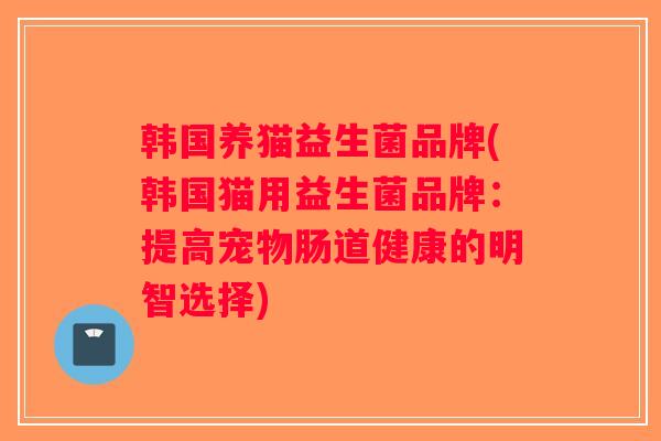 韩国养猫益生菌品牌(韩国猫用益生菌品牌：提高宠物肠道健康的明智选择)