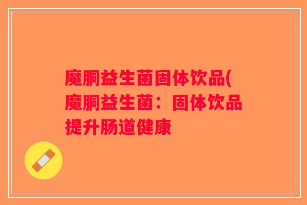魔胴益生菌固体饮品(魔胴益生菌：固体饮品提升肠道健康