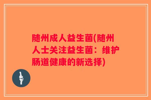 随州成人益生菌(随州人士关注益生菌：维护肠道健康的新选择)