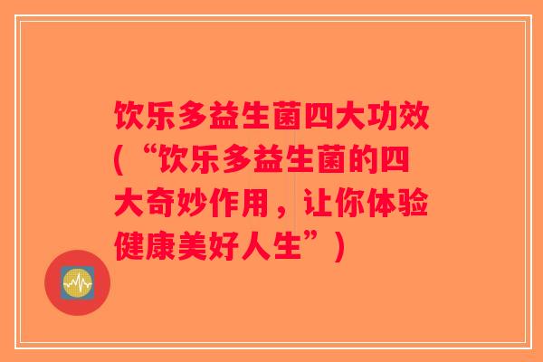 饮乐多益生菌四大功效(“饮乐多益生菌的四大奇妙作用，让你体验健康美好人生”)