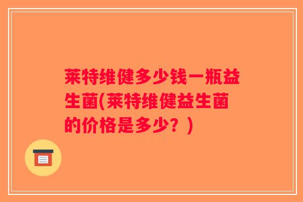 莱特维健多少钱一瓶益生菌(莱特维健益生菌的价格是多少？)