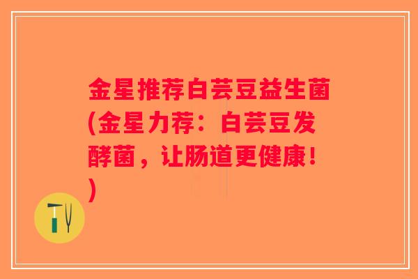 金星推荐白芸豆益生菌(金星力荐：白芸豆发酵菌，让肠道更健康！)