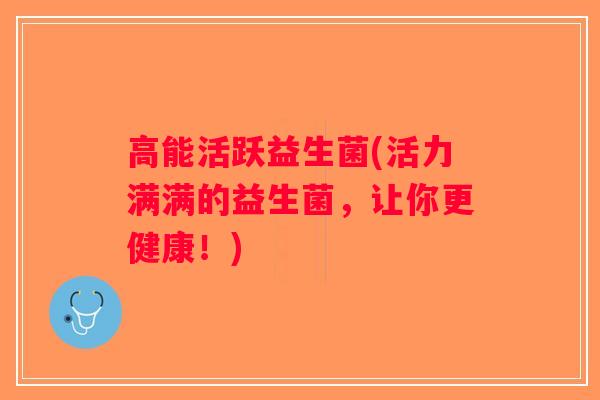 高能活跃益生菌(活力满满的益生菌，让你更健康！)