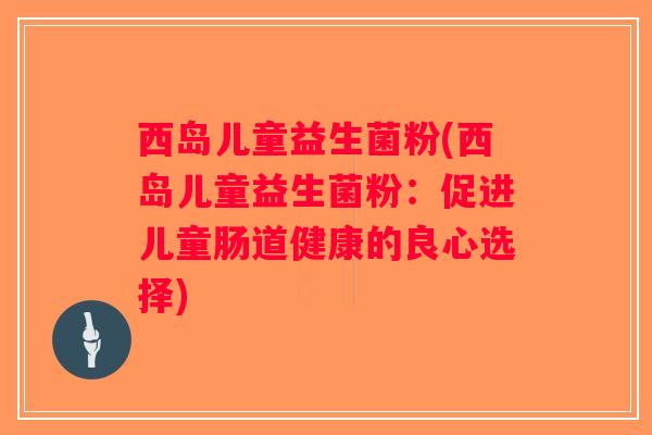 西岛儿童益生菌粉(西岛儿童益生菌粉：促进儿童肠道健康的良心选择)