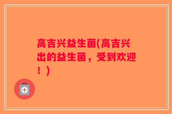 高吉兴益生菌(高吉兴出的益生菌，受到欢迎！)