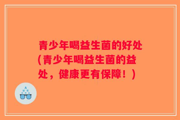 青少年喝益生菌的好处(青少年喝益生菌的益处，健康更有保障！)