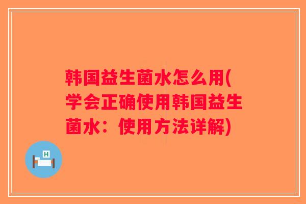 韩国益生菌水怎么用(学会正确使用韩国益生菌水：使用方法详解)