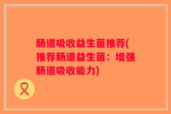 肠道吸收益生菌推荐(推荐肠道益生菌：增强肠道吸收能力)