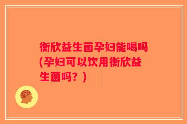 衡欣益生菌孕妇能喝吗(孕妇可以饮用衡欣益生菌吗？)