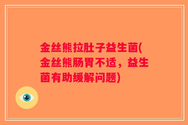 金丝熊拉肚子益生菌(金丝熊肠胃不适，益生菌有助缓解问题)