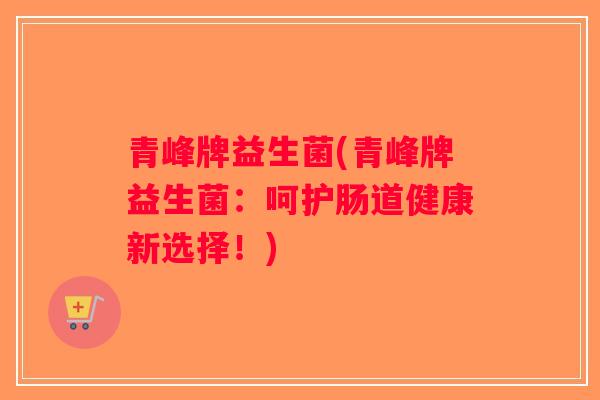青峰牌益生菌(青峰牌益生菌：呵护肠道健康新选择！)