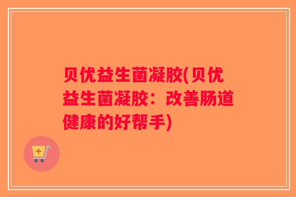 贝优益生菌凝胶(贝优益生菌凝胶：改善肠道健康的好帮手)