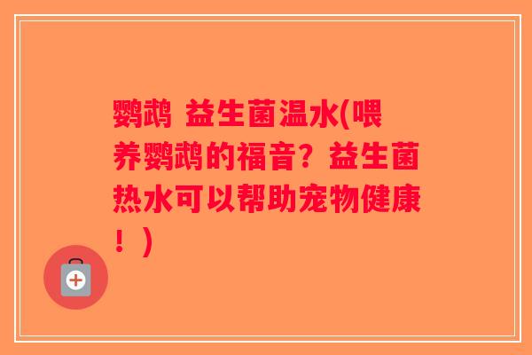 鹦鹉 益生菌温水(喂养鹦鹉的福音？益生菌热水可以帮助宠物健康！)