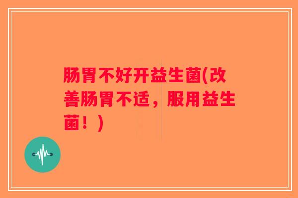 肠胃不好开益生菌(改善肠胃不适，服用益生菌！)