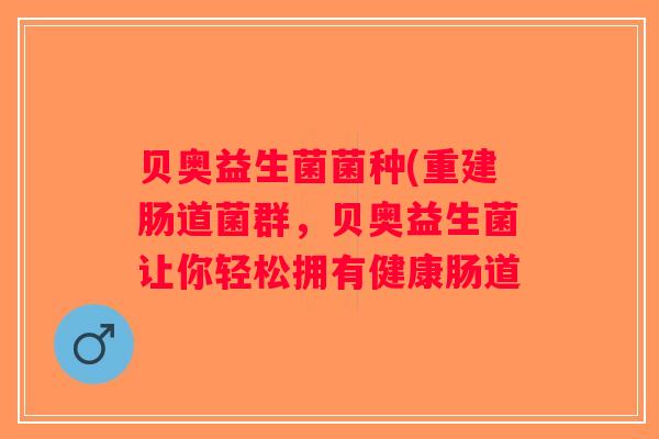 贝奥益生菌菌种(重建肠道菌群，贝奥益生菌让你轻松拥有健康肠道