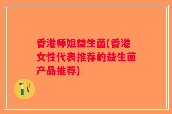 香港师姐益生菌(香港女性代表推荐的益生菌产品推荐)